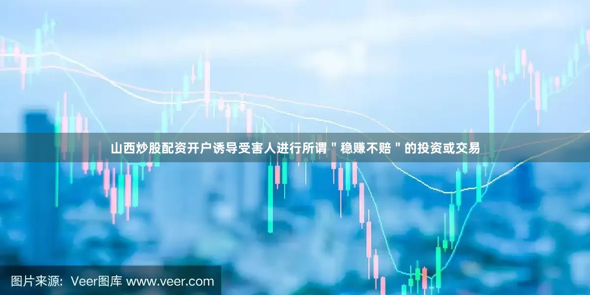 山西炒股配资开户诱导受害人进行所谓＂稳赚不赔＂的投资或交易