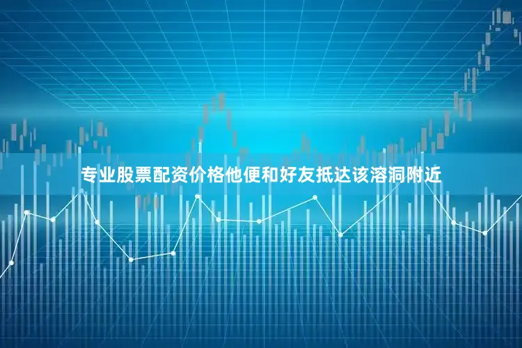 专业股票配资价格他便和好友抵达该溶洞附近