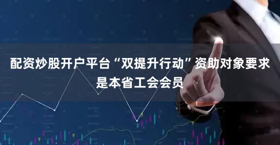 配资炒股开户平台“双提升行动”资助对象要求是本省工会会员