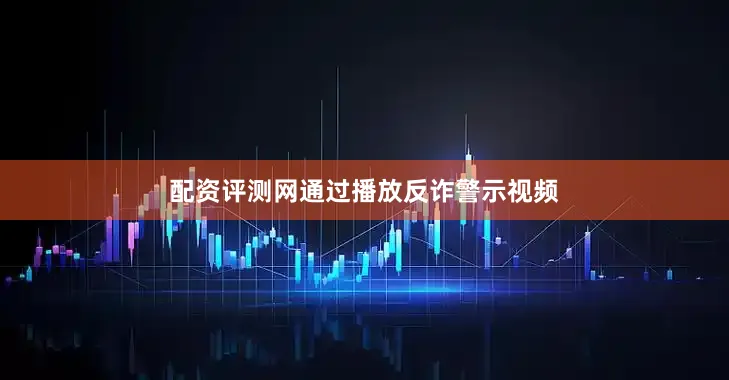 配资评测网通过播放反诈警示视频