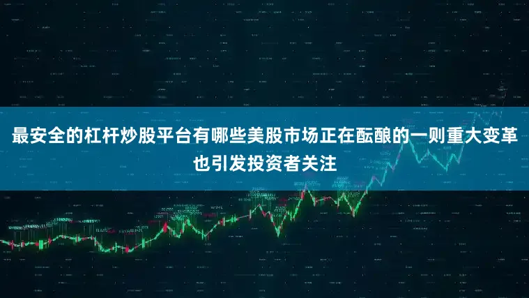 最安全的杠杆炒股平台有哪些美股市场正在酝酿的一则重大变革也引发投资者关注