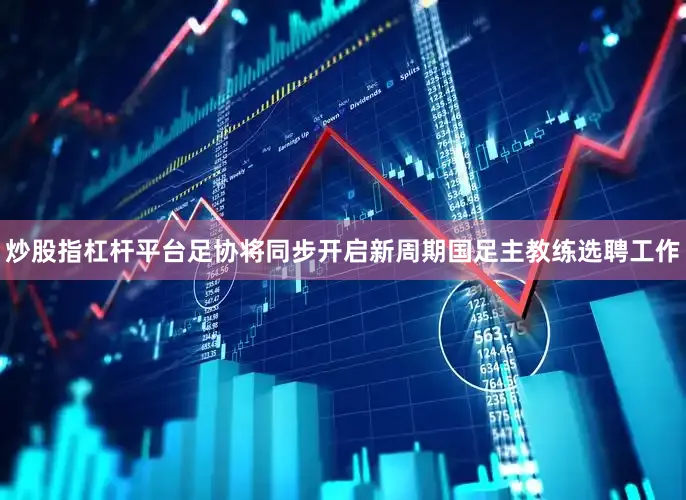 炒股指杠杆平台足协将同步开启新周期国足主教练选聘工作