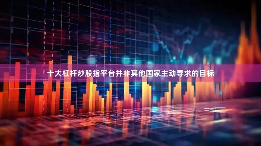 十大杠杆炒股指平台并非其他国家主动寻求的目标