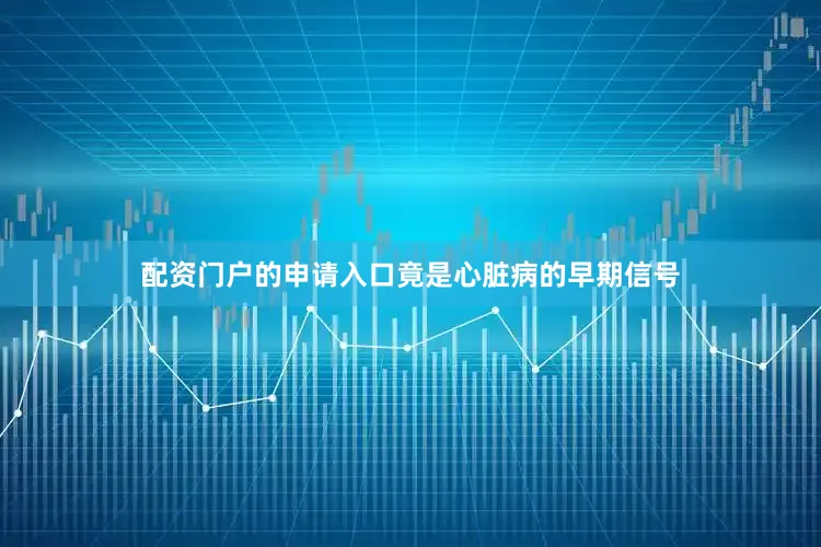 配资门户的申请入口竟是心脏病的早期信号