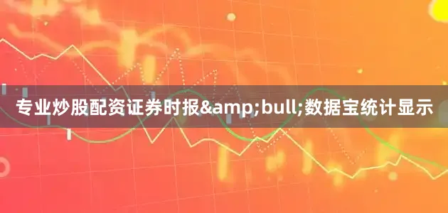 专业炒股配资证券时报&bull;数据宝统计显示