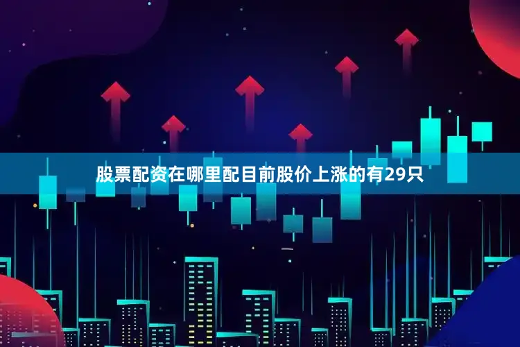 股票配资在哪里配目前股价上涨的有29只