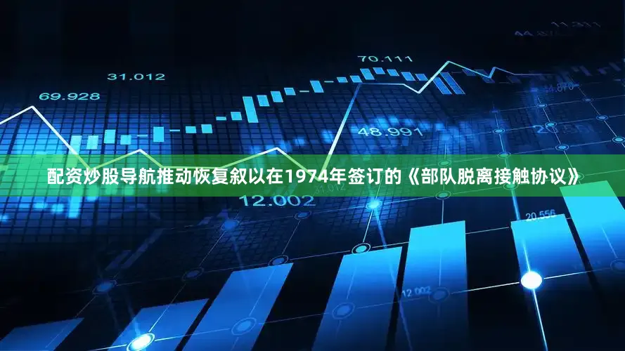 配资炒股导航推动恢复叙以在1974年签订的《部队脱离接触协议》