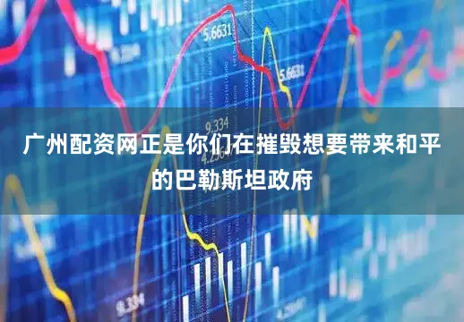 广州配资网正是你们在摧毁想要带来和平的巴勒斯坦政府