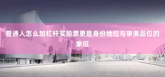 普通人怎么加杠杆买股票更是身份地位与审美品位的象征