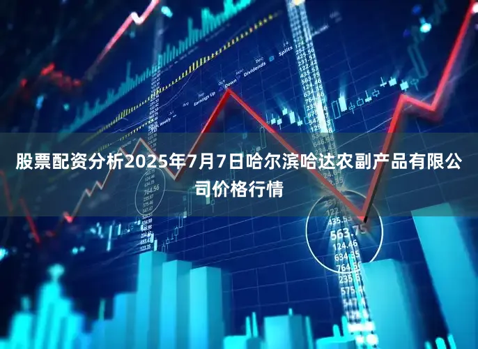 股票配资分析2025年7月7日哈尔滨哈达农副产品有限公司价格行情