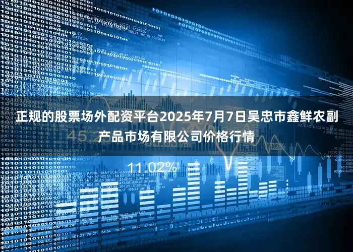 正规的股票场外配资平台2025年7月7日吴忠市鑫鲜农副产品市场有限公司价格行情
