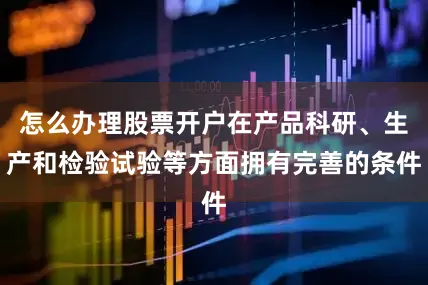 怎么办理股票开户在产品科研、生产和检验试验等方面拥有完善的条件
