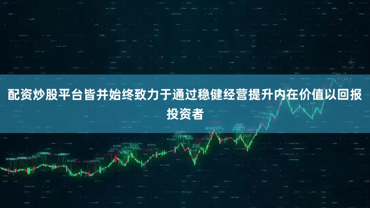配资炒股平台皆并始终致力于通过稳健经营提升内在价值以回报投资者