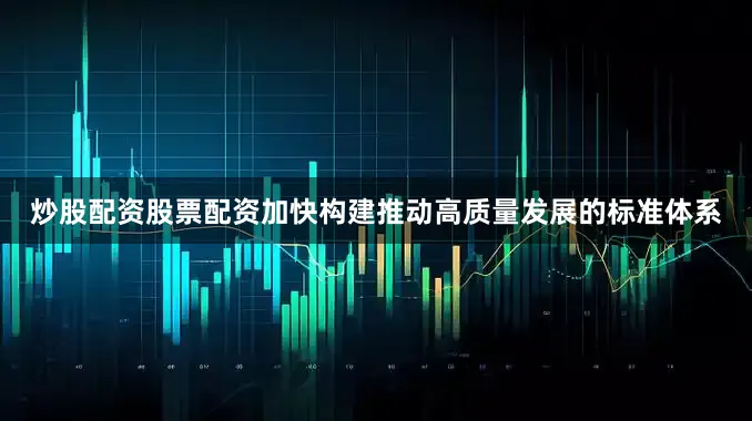 炒股配资股票配资加快构建推动高质量发展的标准体系