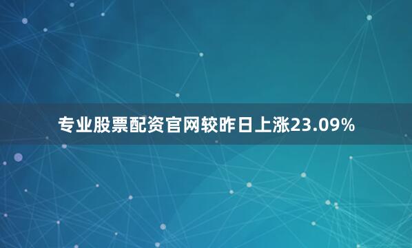 专业股票配资官网较昨日上涨23.09%