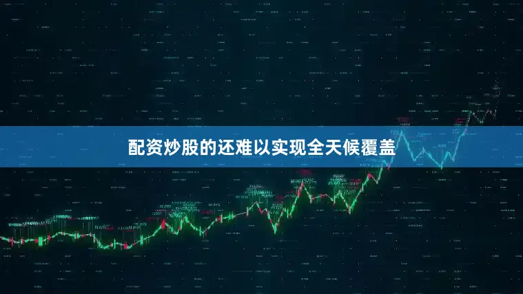 配资炒股的还难以实现全天候覆盖