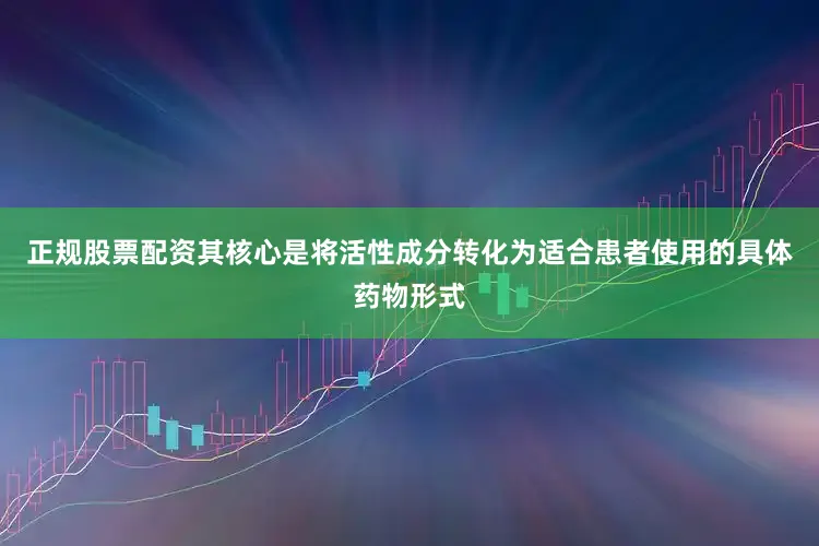 正规股票配资其核心是将活性成分转化为适合患者使用的具体药物形式