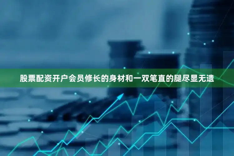 股票配资开户会员修长的身材和一双笔直的腿尽显无遗