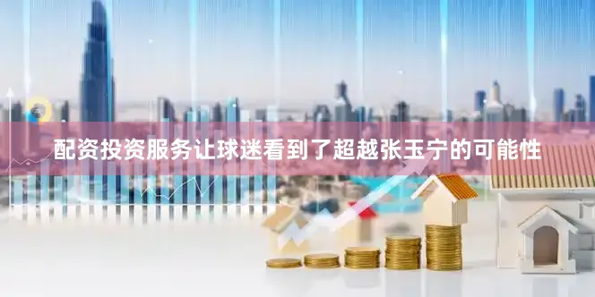 配资投资服务让球迷看到了超越张玉宁的可能性