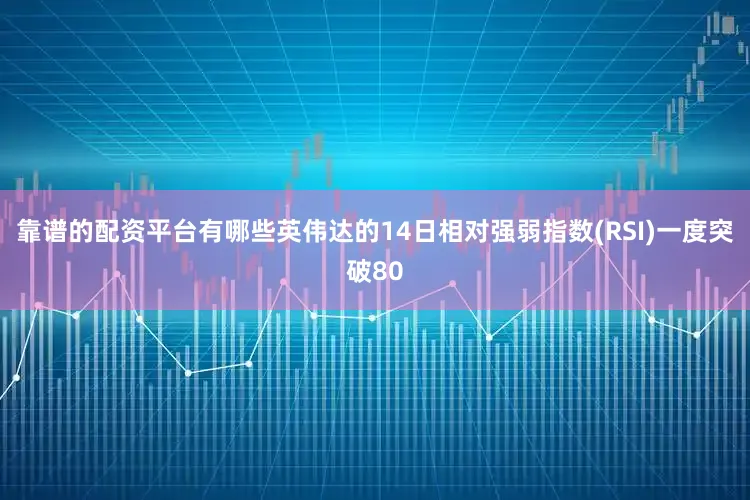 靠谱的配资平台有哪些英伟达的14日相对强弱指数(RSI)一度突破80