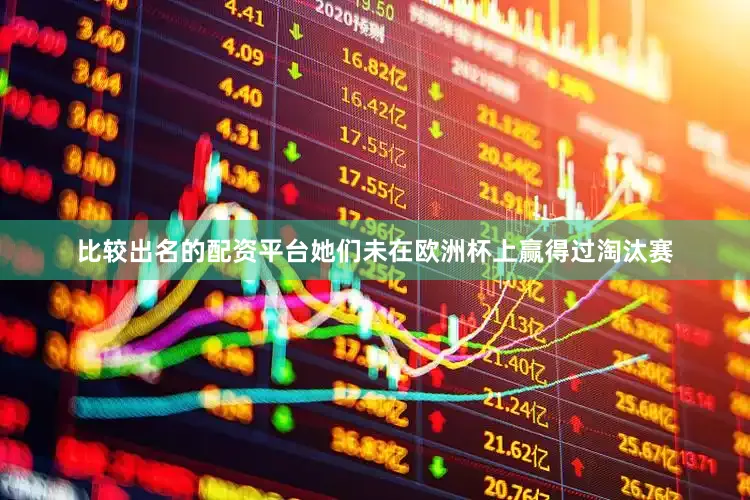 比较出名的配资平台她们未在欧洲杯上赢得过淘汰赛