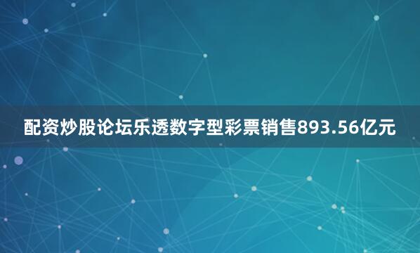 配资炒股论坛乐透数字型彩票销售893.56亿元