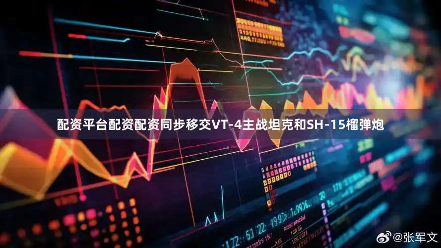 配资平台配资配资同步移交VT-4主战坦克和SH-15榴弹炮