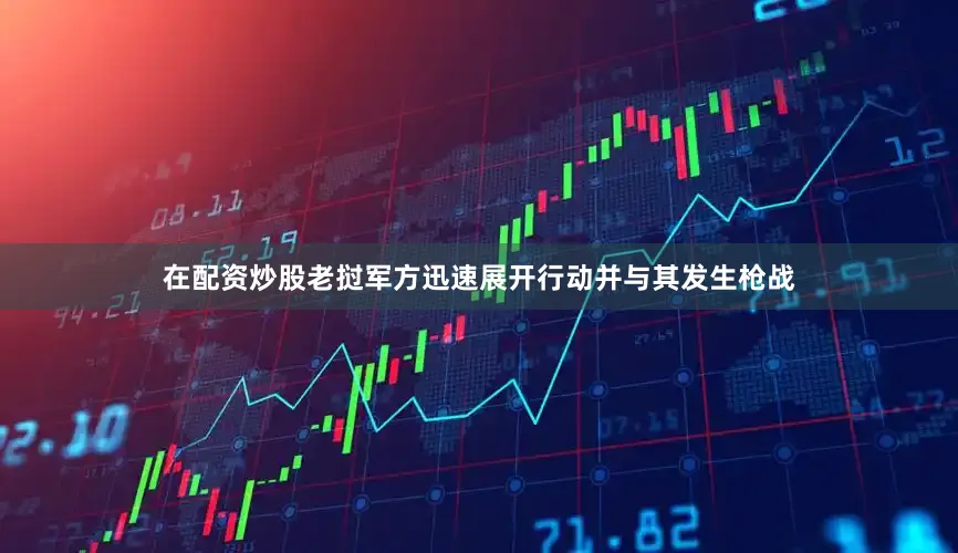 在配资炒股老挝军方迅速展开行动并与其发生枪战