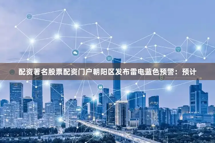 配资著名股票配资门户朝阳区发布雷电蓝色预警：预计