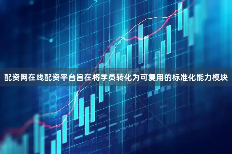 配资网在线配资平台旨在将学员转化为可复用的标准化能力模块