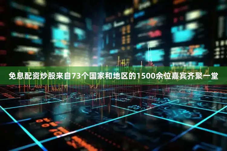 免息配资炒股来自73个国家和地区的1500余位嘉宾齐聚一堂