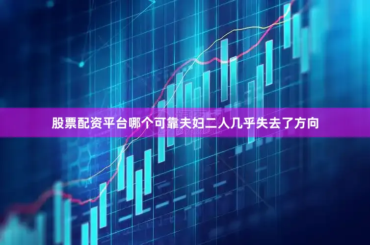 股票配资平台哪个可靠夫妇二人几乎失去了方向