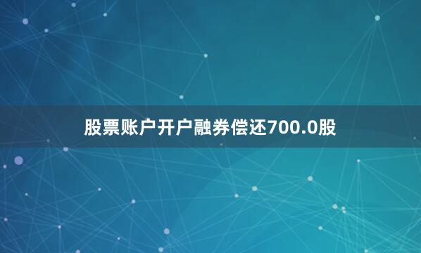 股票账户开户融券偿还700.0股