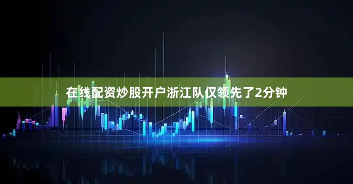 在线配资炒股开户浙江队仅领先了2分钟