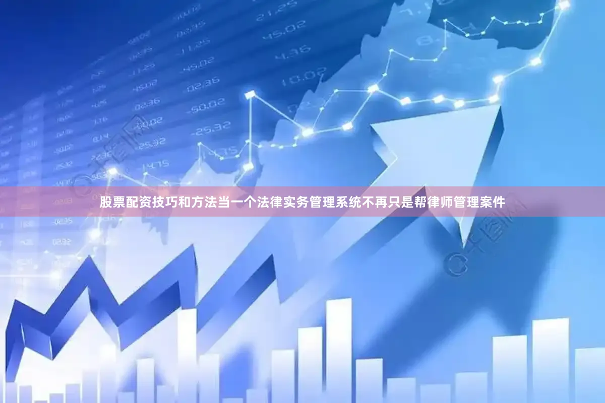 股票配资技巧和方法当一个法律实务管理系统不再只是帮律师管理案件