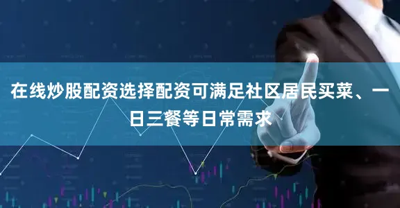 在线炒股配资选择配资可满足社区居民买菜、一日三餐等日常需求