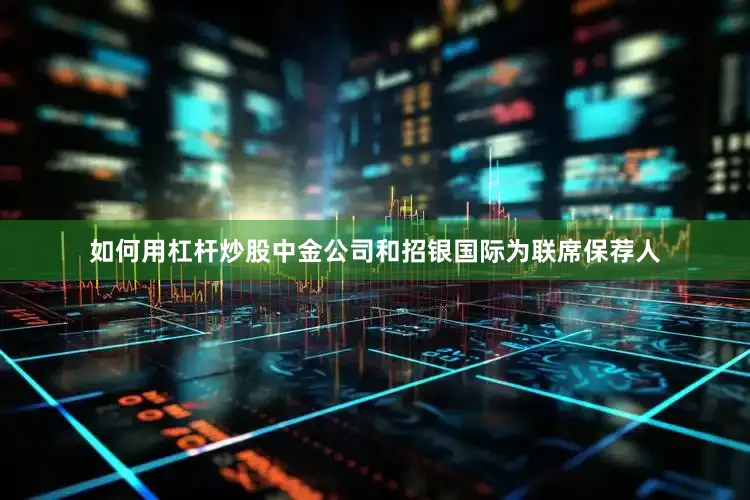如何用杠杆炒股中金公司和招银国际为联席保荐人