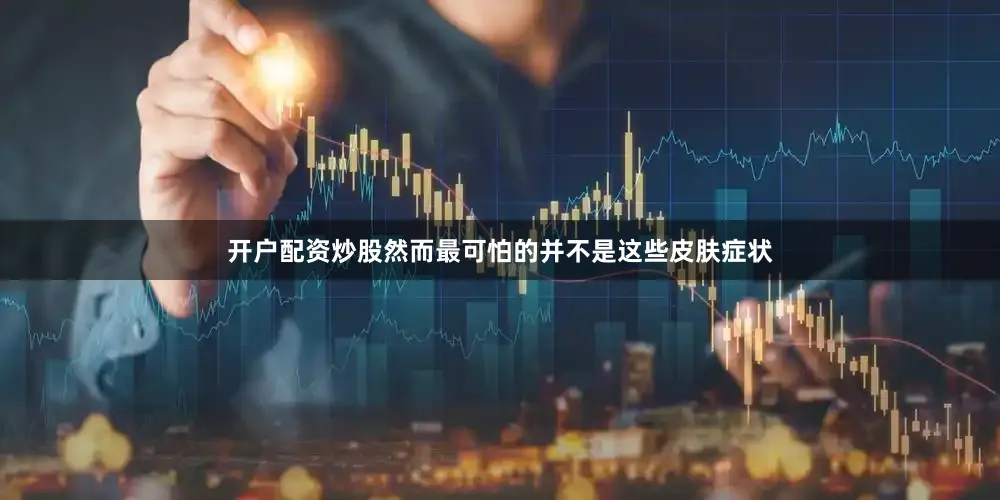 开户配资炒股然而最可怕的并不是这些皮肤症状