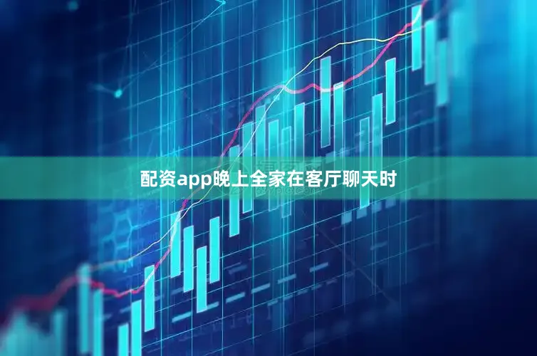 配资app晚上全家在客厅聊天时