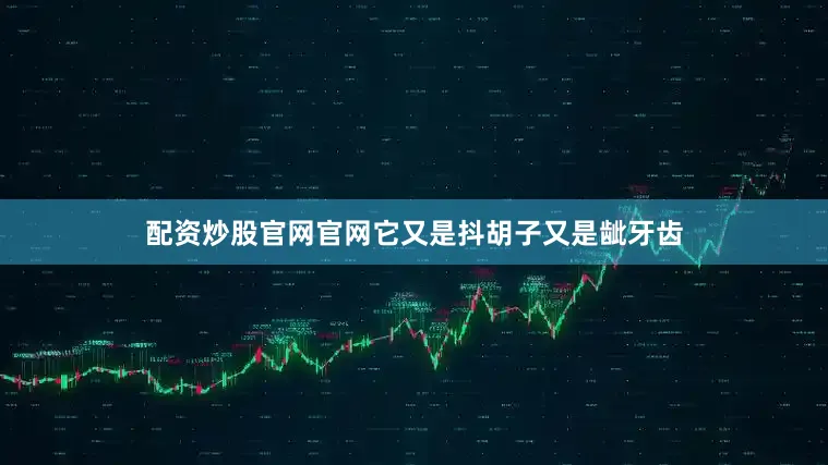配资炒股官网官网它又是抖胡子又是龇牙齿