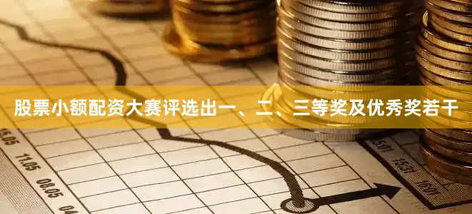 股票小额配资大赛评选出一、二、三等奖及优秀奖若干