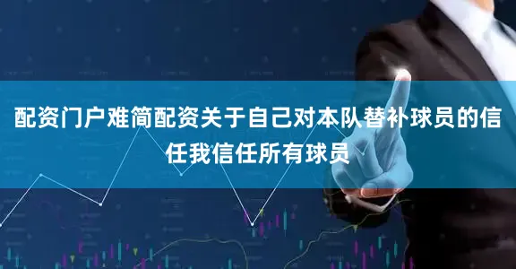 配资门户难简配资 关于自己对本队替补球员的信任 我信任所有球员