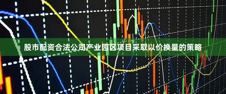 股市配资合法公司产业园区项目采取以价换量的策略