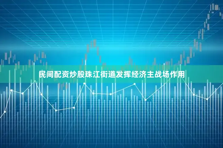民间配资炒股珠江街道发挥经济主战场作用