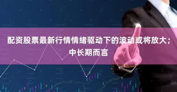 配资股票最新行情情绪驱动下的波动或将放大;中长期而言