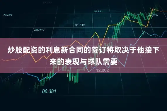 炒股配资的利息新合同的签订将取决于他接下来的表现与球队需要